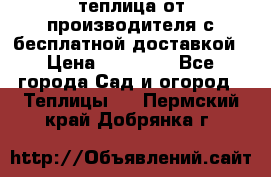 теплица от производителя с бесплатной доставкой › Цена ­ 11 450 - Все города Сад и огород » Теплицы   . Пермский край,Добрянка г.